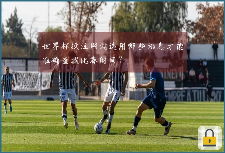 世界杯投注网站选用哪些讯息才能准确查找比赛时间？