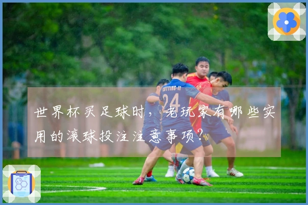 世界杯买足球时，老玩家有哪些实用的滚球投注注意事项？