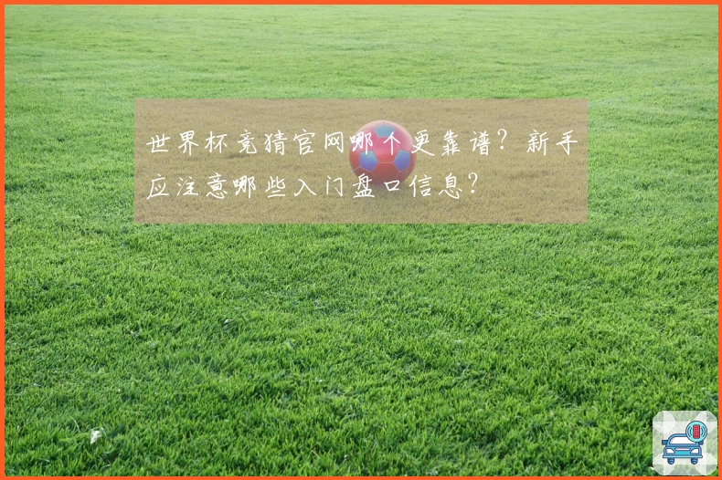 世界杯竞猜官网哪个更靠谱？新手应注意哪些入门盘口信息？