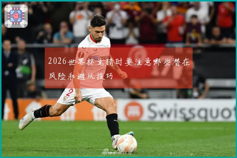 2026世界杯竞猜时要注意哪些潜在风险和避坑技巧