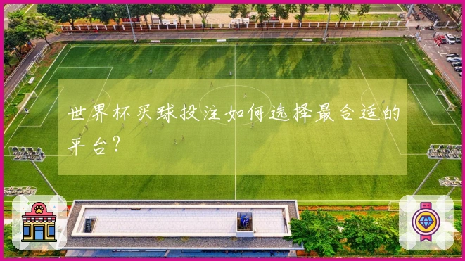 世界杯买球投注如何选择最合适的平台？