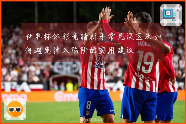世界杯体彩竞猜新手常见误区及如何避免掉入陷阱的实用建议