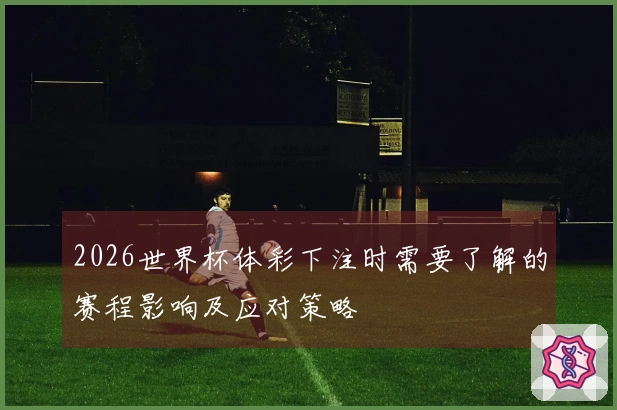 2026世界杯体彩下注时需要了解的赛程影响及应对策略