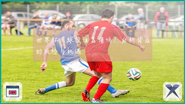 世界杯买球投注靠谱吗？分析背后的风险与机遇