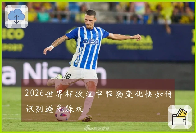 2026世界杯投注中临场变化快如何识别避免踩坑