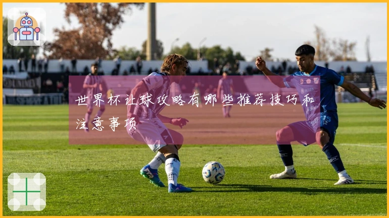 世界杯让球攻略有哪些推荐技巧和注意事项