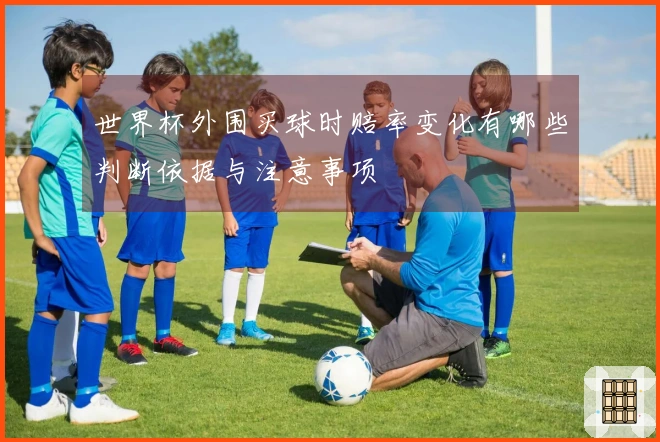 世界杯外围买球时赔率变化有哪些判断依据与注意事项