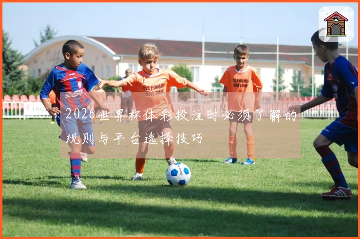 2026世界杯体彩投注时必须了解的规则与平台选择技巧