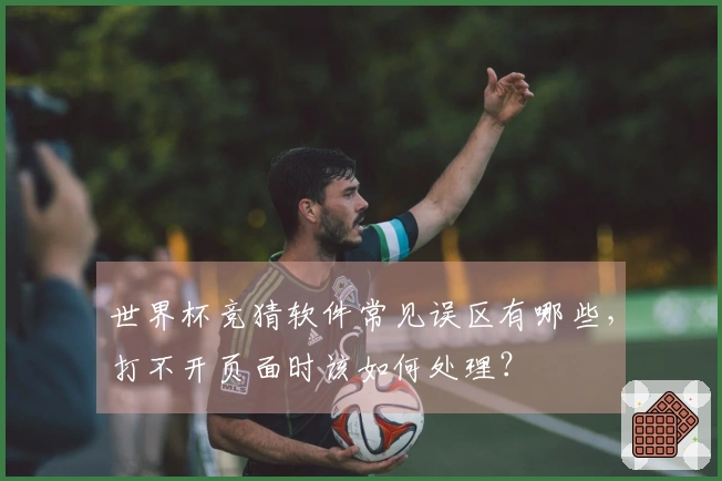 世界杯竞猜软件常见误区有哪些，打不开页面时该如何处理？