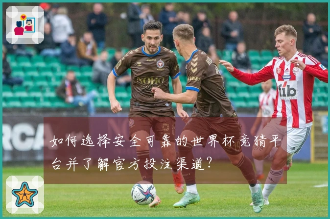 如何选择安全可靠的世界杯竞猜平台并了解官方投注渠道？