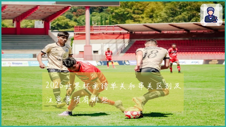 2026世界杯竞猜单关和串关区别及注意事项有哪些