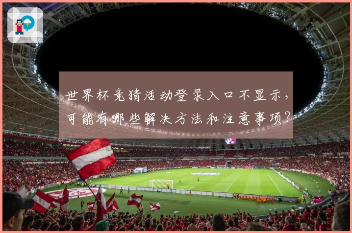 世界杯竞猜活动登录入口不显示，可能有哪些解决方法和注意事项？