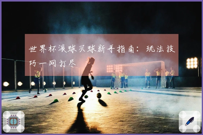 世界杯滚球买球新手指南：玩法技巧一网打尽
