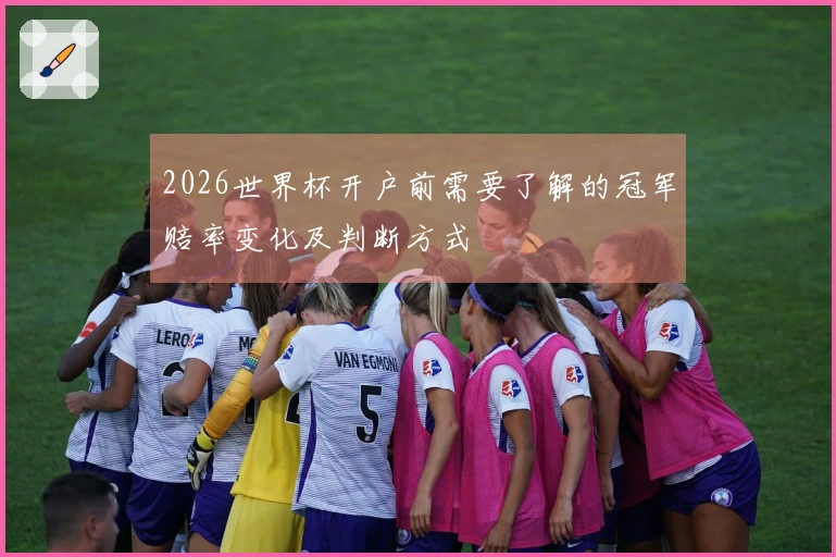 2026世界杯开户前需要了解的冠军赔率变化及判断方式