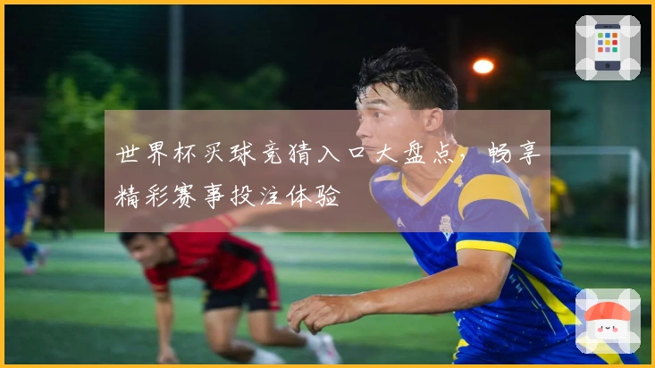 世界杯买球竞猜入口大盘点，畅享精彩赛事投注体验