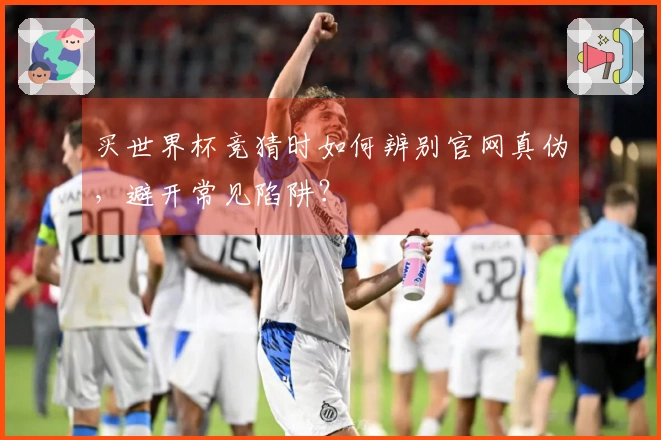 买世界杯竞猜时如何辨别官网真伪，避开常见陷阱？