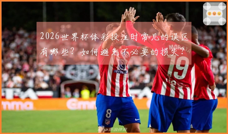 2026世界杯体彩投注时常见的误区有哪些？如何避免不必要的损失？