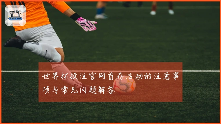 世界杯投注官网首存活动的注意事项与常见问题解答
