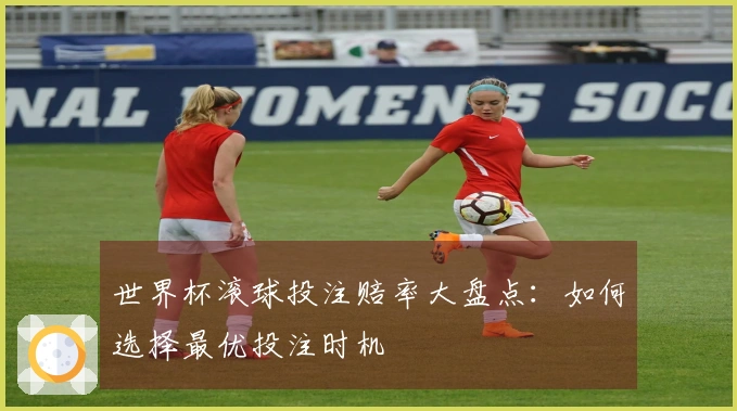 世界杯滚球投注赔率大盘点：如何选择最优投注时机