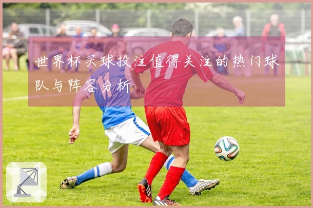 世界杯买球投注值得关注的热门球队与阵容分析