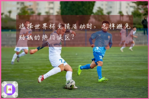 选择世界杯竞猜活动时，怎样避免赔钱的热门误区？