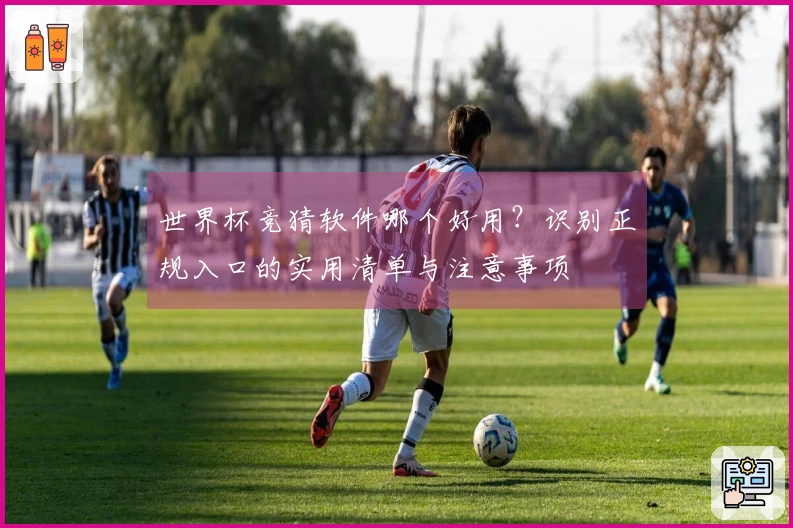 世界杯竞猜软件哪个好用？识别正规入口的实用清单与注意事项
