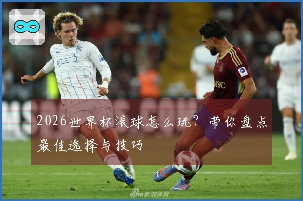 2026世界杯滚球怎么玩？带你盘点最佳选择与技巧