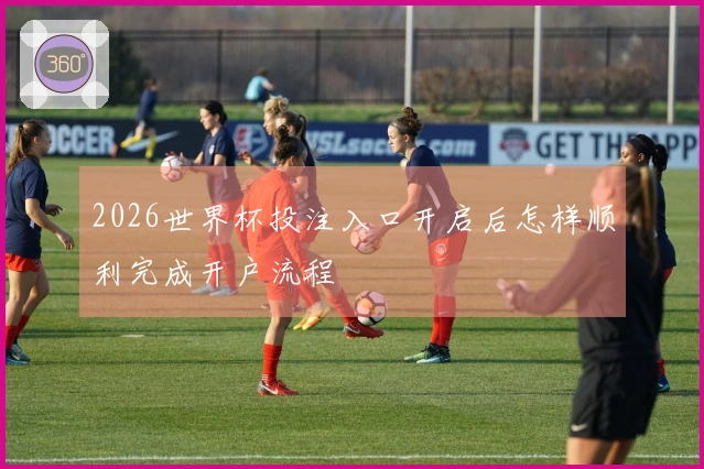 2026世界杯投注入口开启后怎样顺利完成开户流程