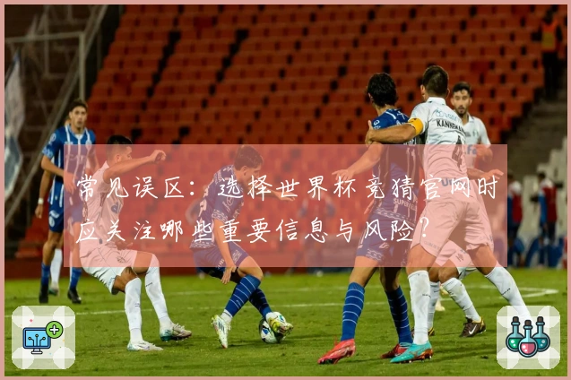 常见误区：选择世界杯竞猜官网时应关注哪些重要信息与风险？