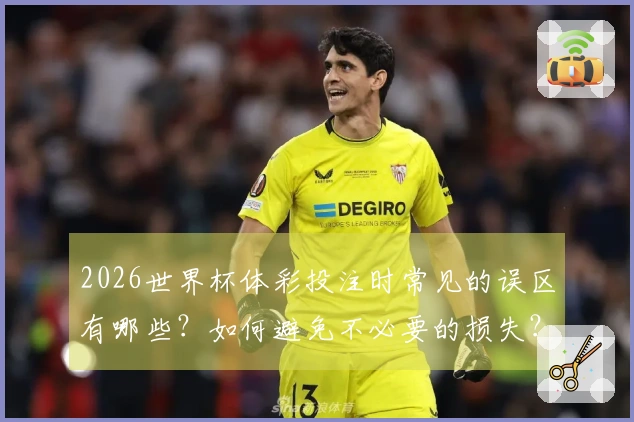 2026世界杯体彩投注时常见的误区有哪些？如何避免不必要的损失？