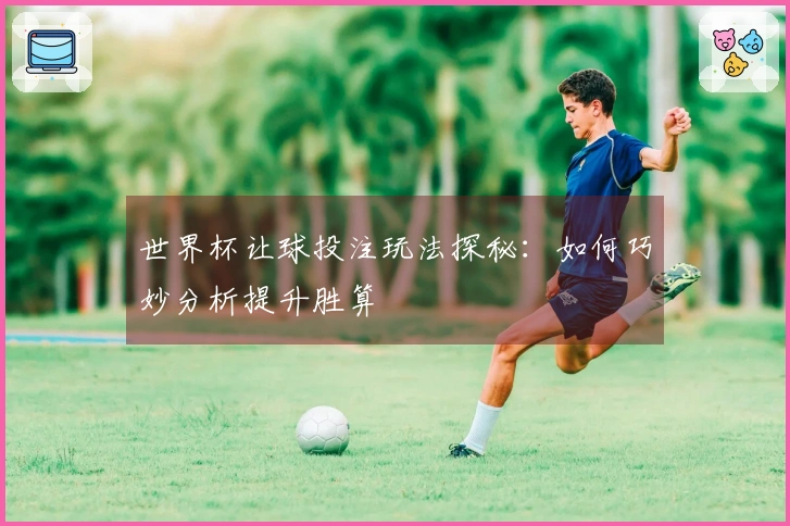 世界杯让球投注玩法探秘：如何巧妙分析提升胜算