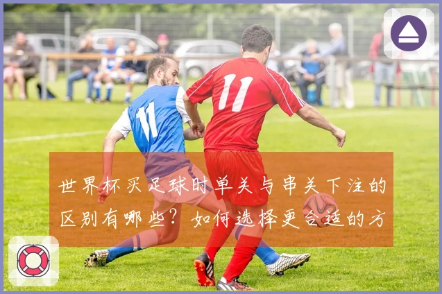 世界杯买足球时单关与串关下注的区别有哪些？如何选择更合适的方式？