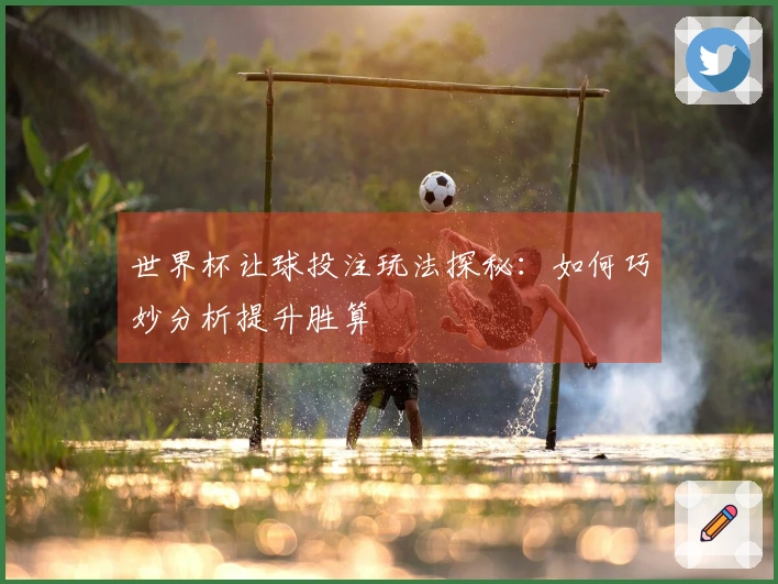 世界杯让球投注玩法探秘：如何巧妙分析提升胜算