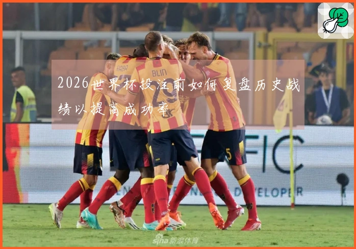 2026世界杯投注前如何复盘历史战绩以提高成功率