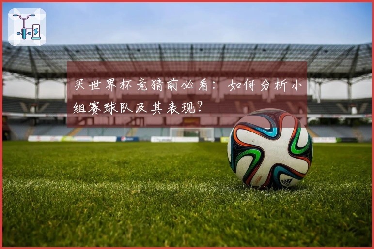 买世界杯竞猜前必看：如何分析小组赛球队及其表现？