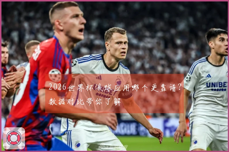 2026世界杯滚球应用哪个更靠谱？数据对比带你了解
