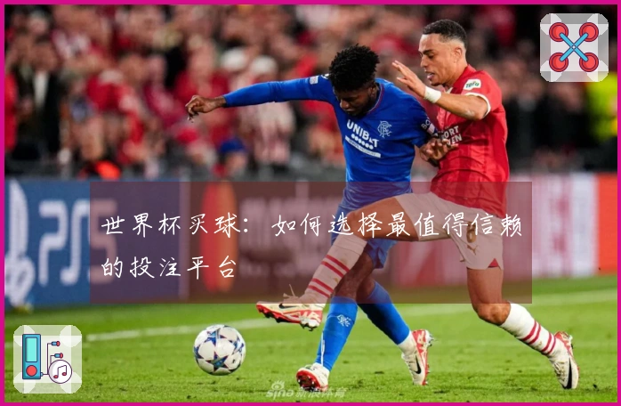 世界杯买球：如何选择最值得信赖的投注平台