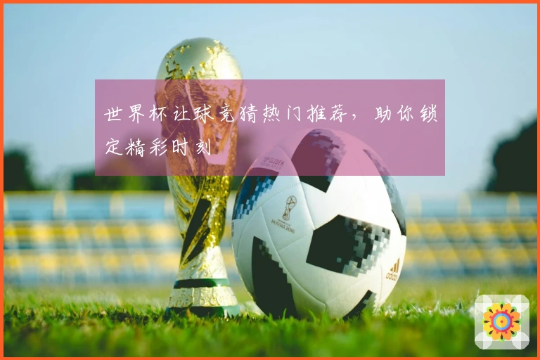世界杯让球竞猜热门推荐，助你锁定精彩时刻