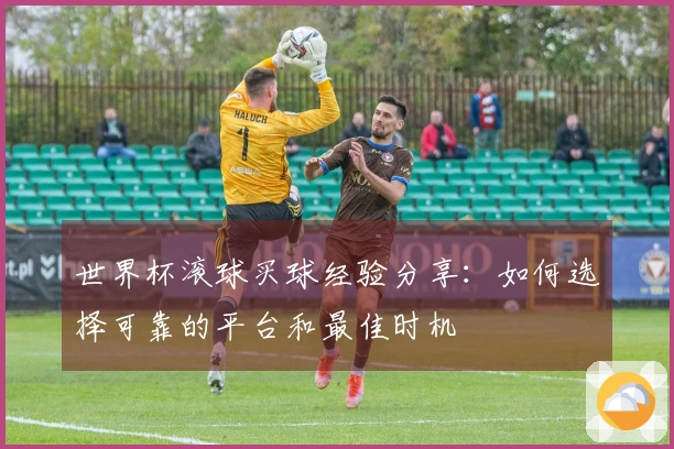 世界杯滚球买球经验分享：如何选择可靠的平台和最佳时机