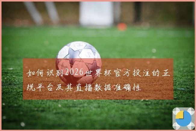 如何识别2026世界杯官方投注的正规平台及其直播数据准确性