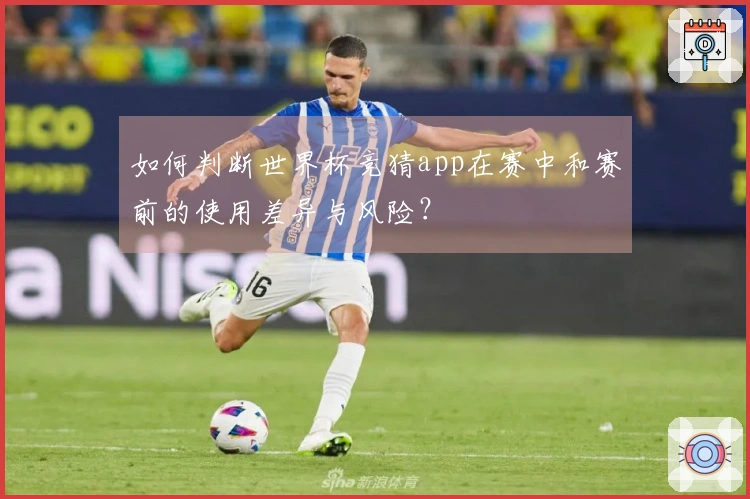 如何判断世界杯竞猜app在赛中和赛前的使用差异与风险？