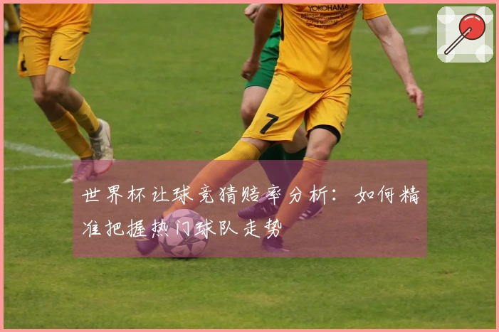 世界杯让球竞猜赔率分析：如何精准把握热门球队走势