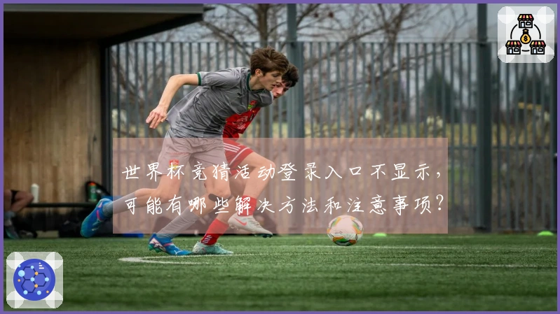 世界杯竞猜活动登录入口不显示，可能有哪些解决方法和注意事项？