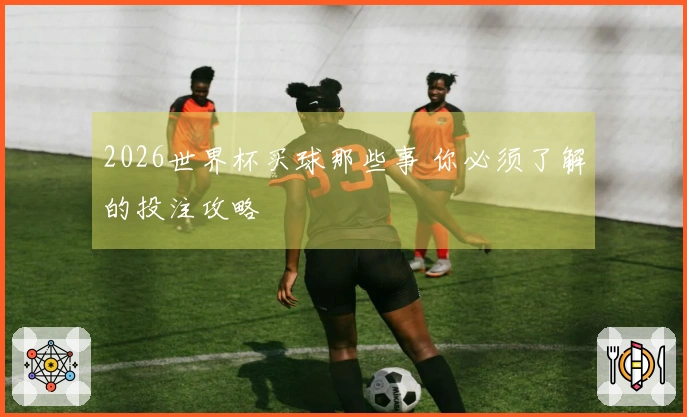 2026世界杯买球那些事 你必须了解的投注攻略