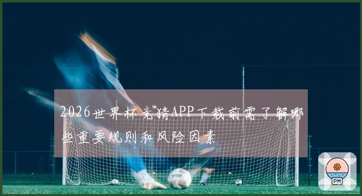 2026世界杯竞猜APP下载前需了解哪些重要规则和风险因素