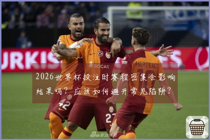 2026世界杯投注时赛程密集会影响结果吗？应该如何避开常见陷阱？