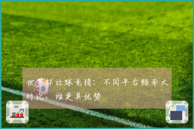 世界杯让球竞猜：不同平台赔率大对比，谁更具优势