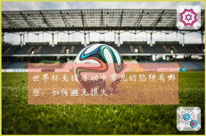 世界杯竞猜活动中常见的陷阱有哪些，如何避免损失？