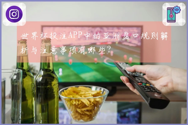 世界杯投注APP中的亚洲盘口规则解析与注意事项有哪些？