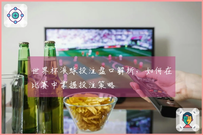 世界杯滚球投注盘口解析，如何在比赛中掌握投注策略